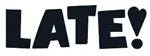 LATE!
