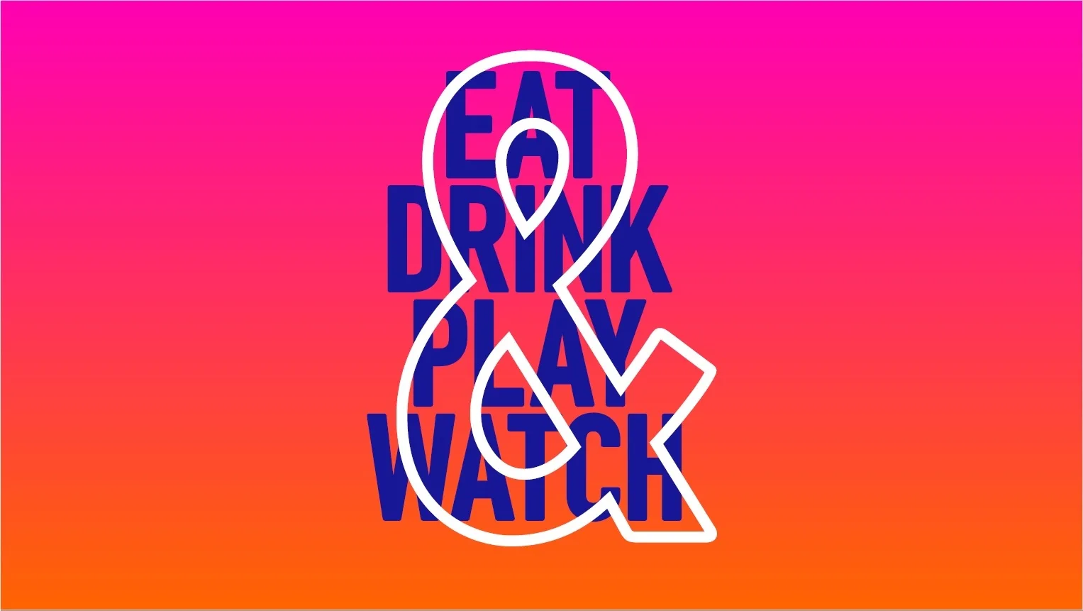 & EAT DRINK PLAY WATCH